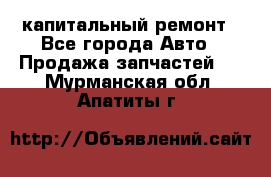 капитальный ремонт - Все города Авто » Продажа запчастей   . Мурманская обл.,Апатиты г.